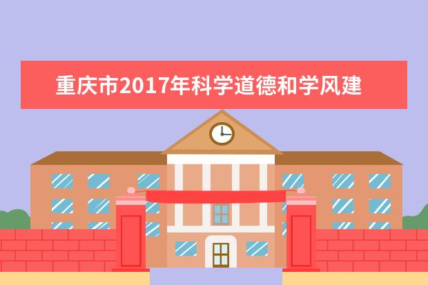 重庆市2017年科学道德和学风建设宣讲教育报告会在重庆科技学院隆重举行