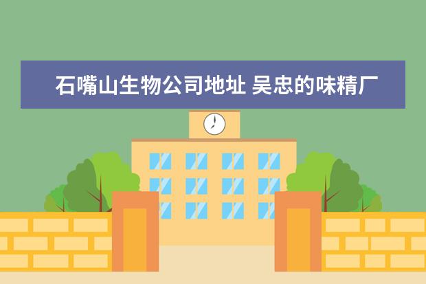 石嘴山生物公司地址 吴忠的味精厂,氨基酸厂在哪里?情况如何?