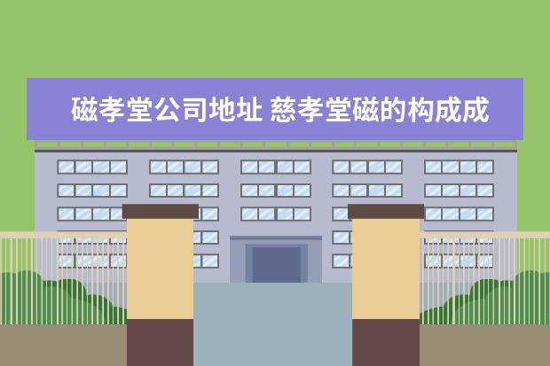 磁孝堂公司地址 慈孝堂磁的构成成分