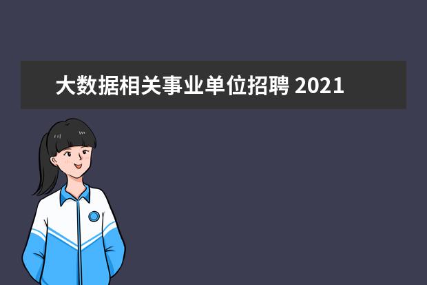 大数据相关事业单位招聘 2021河北省邢台市大数据发展中心选聘公告