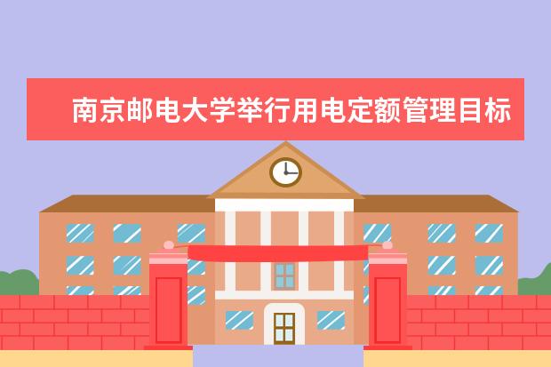 南京邮电大学举行用电定额管理目标责任书签订仪式