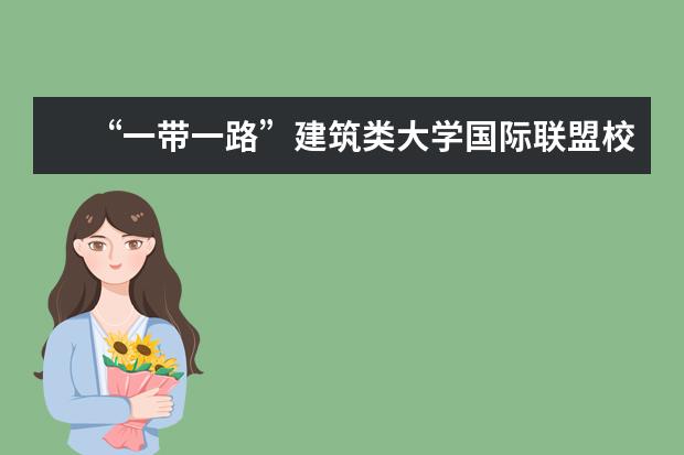 “一带一路”建筑类大学国际联盟校长畅谈未来合作