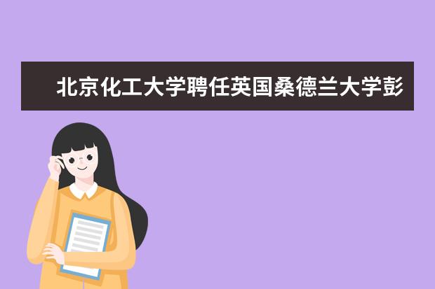 北京化工大学聘任英国桑德兰大学彭永红教授为兼职教授