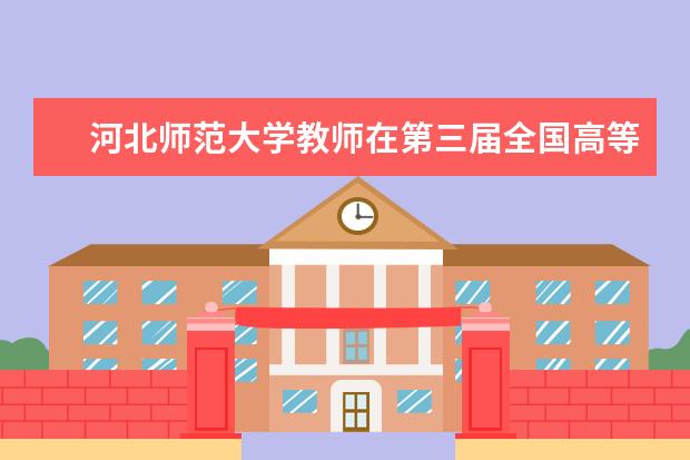 河北师范大学教师在第三届全国高等院校工程应用技术教师大赛中取得优异成绩