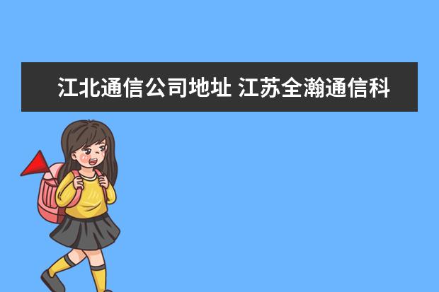 江北通信公司地址 江苏全瀚通信科技有限公司怎么样?