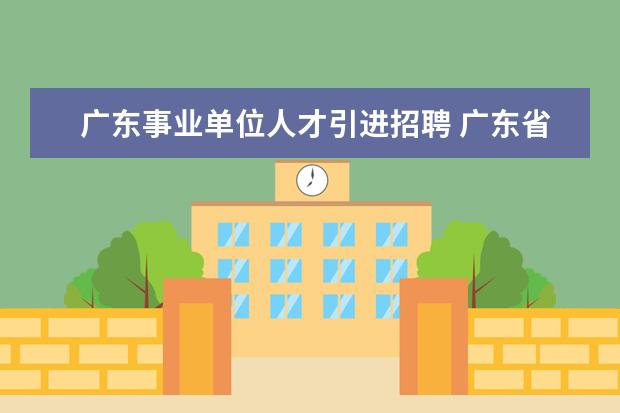 广东事业单位人才引进招聘 广东省事业单位公开招聘人员办法