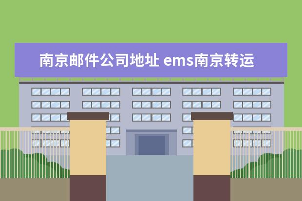 南京邮件公司地址 ems南京转运中心在哪