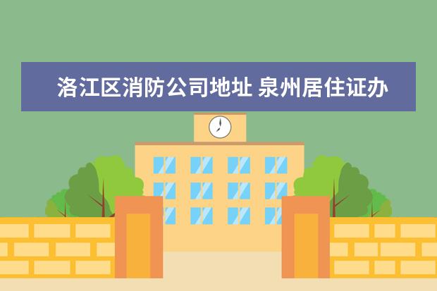 洛江区消防公司地址 泉州居住证办理联系电话是多少?