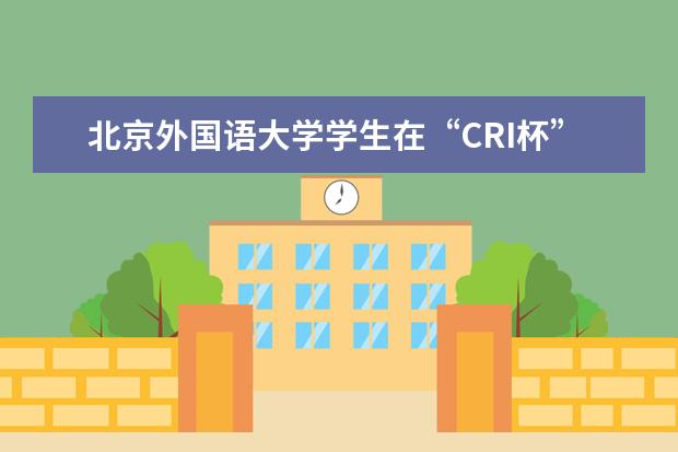 北京外国语大学学生在“CRI杯”中国高校阿拉伯语演讲比赛中再创佳绩
