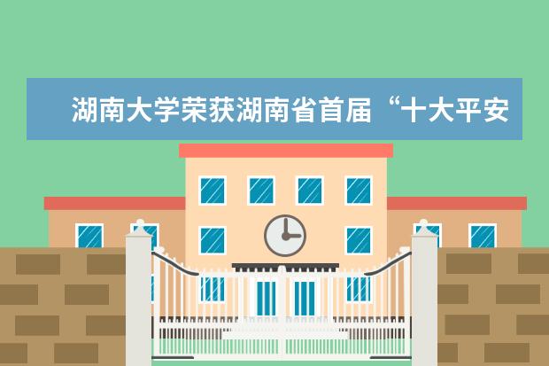 湖南大学荣获湖南省首届“十大平安”创建活动示范单位荣誉称号