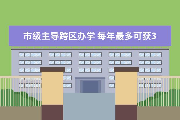市级主导跨区办学 每年最多可获300万奖励