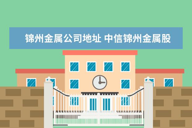 锦州金属公司地址 中信锦州金属股份有限公司电话是多少?