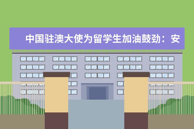 中国驻澳大使为留学生加油鼓劲:安心在当地学习生活