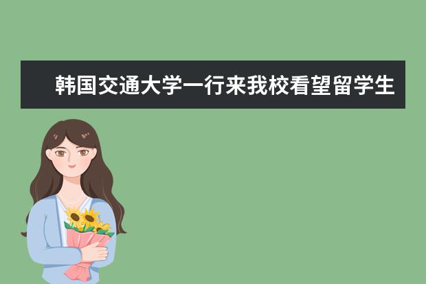 韩国交通大学一行来我校看望留学生