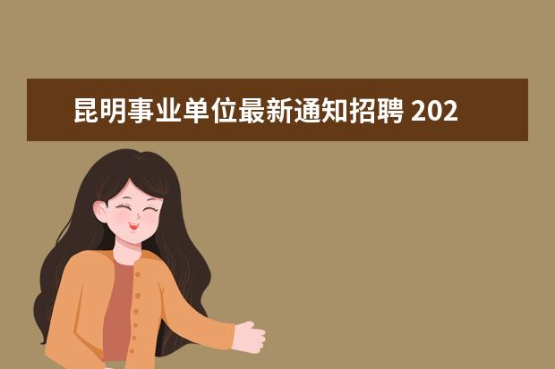 昆明事业单位最新通知招聘 2021昆明事业单位报名网站进不去