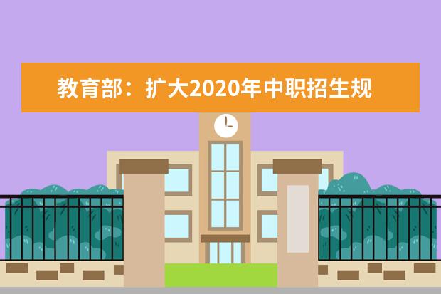 教育部:扩大2020年中职招生规模 做好东西协作兜底招生