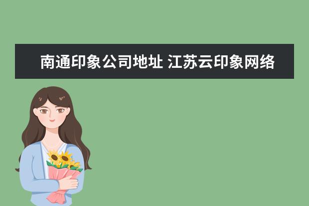 南通印象公司地址 江苏云印象网络科技有限公司怎么样?