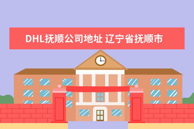 DHL抚顺公司地址 辽宁省抚顺市望花区圆通可以寄快递了吗