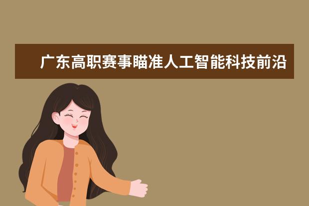 广东高职赛事瞄准人工智能科技前沿 对接产业需求培养技能型人才