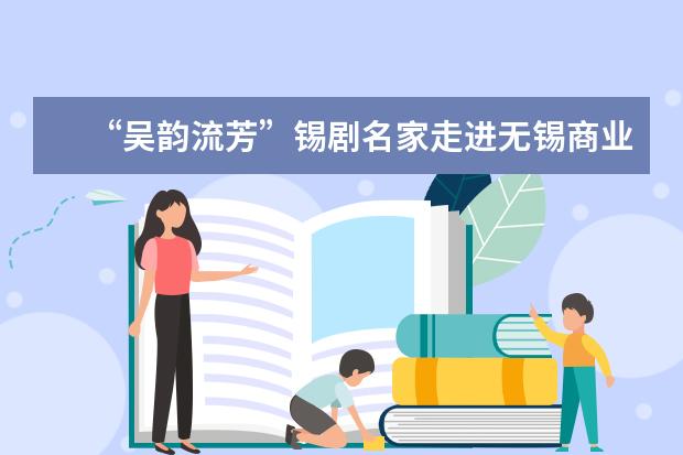 “吴韵流芳”锡剧名家走进无锡商业职业技术学院百花讲坛
