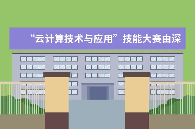 “云计算技术与应用”技能大赛由深圳职业技术学院承办