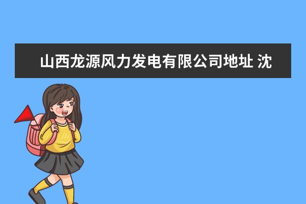 山西龙源风力发电有限公司地址 沈阳龙源风力发电有限公司怎么进去