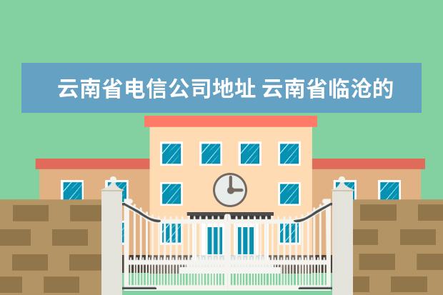 云南省电信公司地址 云南省临沧的中国电信的区号是什么?
