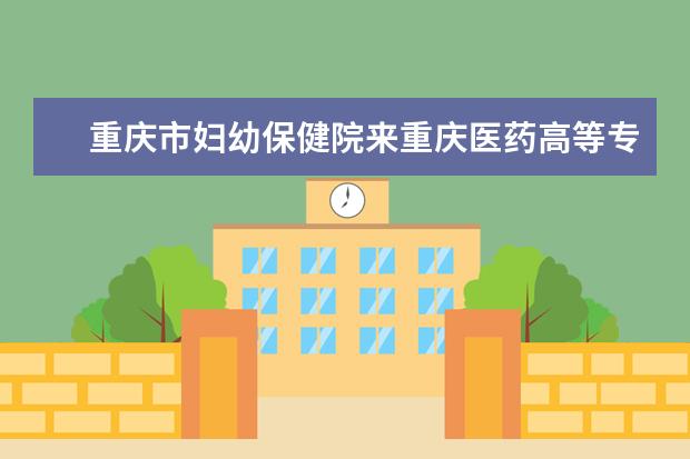 重庆市妇幼保健院来重庆医药高等专科学校选拔实习学生