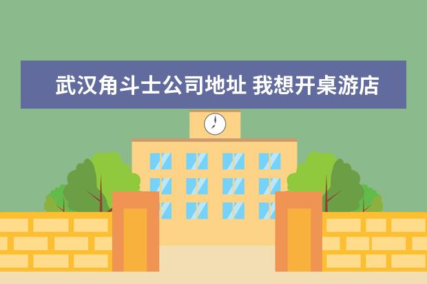 武汉角斗士公司地址 我想开桌游店?谁能告诉我该怎么做??