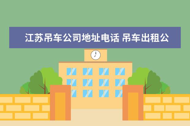 江苏吊车公司地址电话 吊车出租公司选哪家?