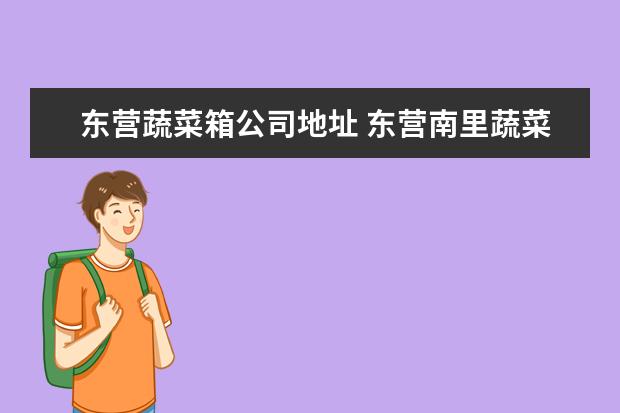 东营蔬菜箱公司地址 东营南里蔬菜批发市场解封了吗