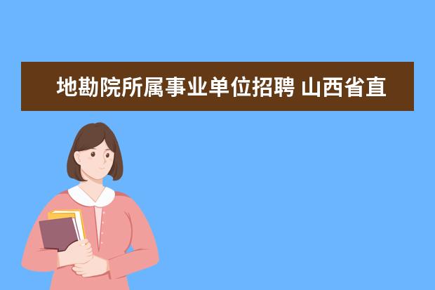 地勘院所属事业单位招聘 山西省直事业单位只有省里面的招聘职位么?