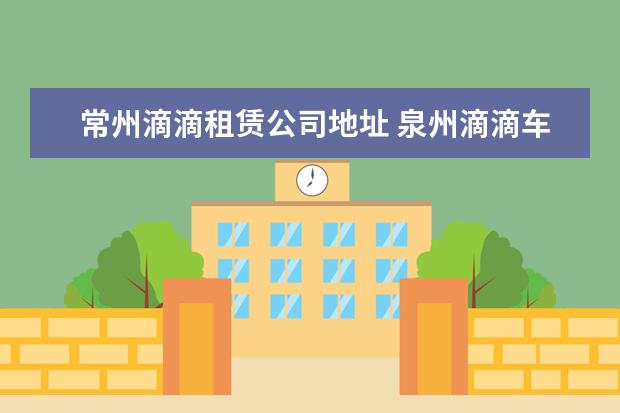 常州滴滴租赁公司地址 泉州滴滴车公司在哪里