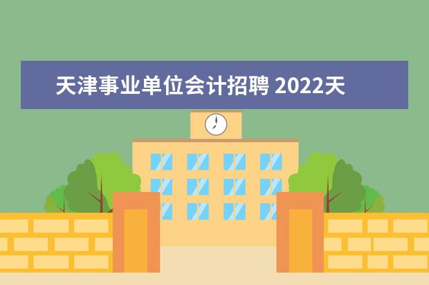 天津事业单位会计招聘 2022天津滨海新区事业单位招聘情况