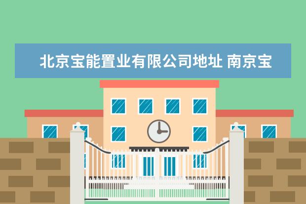 北京宝能置业有限公司地址 南京宝能置业有限公司电话是多少?