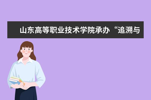 山东高等职业技术学院承办“追溯与品牌保护”主题论坛