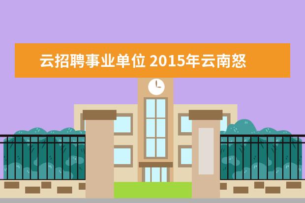 云招聘事业单位 2015年云南怒江州各级事业单位招聘考试职位表下载地...