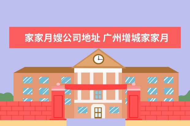 家家月嫂公司地址 广州增城家家月嫂家政公司怎么样包就业吗?
