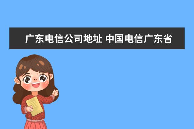 广东电信公司地址 中国电信广东省电话区号是多少。