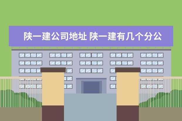 陕一建公司地址 陕一建有几个分公司