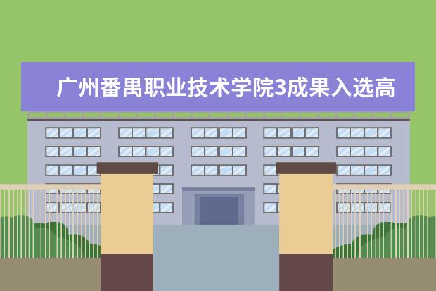 广州番禺职业技术学院3成果入选高职院校教学改革优秀案例