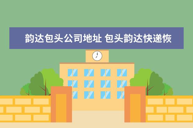 韵达包头公司地址 包头韵达快递恢复运营了吗