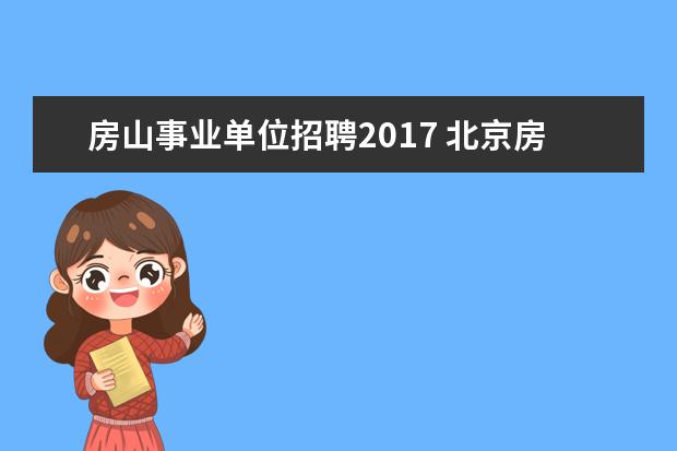 房山事业单位招聘2017 北京房山区事业单位招聘考试什么时候面试啊??? - 百...