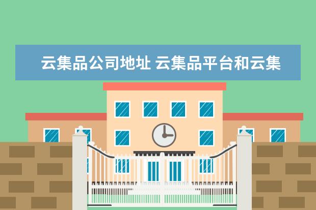 云集品公司地址 云集品平台和云集是同一个公司吗?