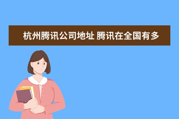 杭州腾讯公司地址 腾讯在全国有多少家分公司.分别在什么地方? - 百度...
