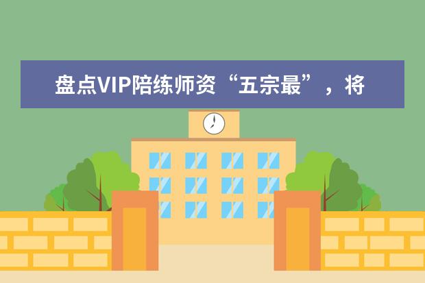 盘点VIP陪练师资“五宗最”,将师资建设做到极致