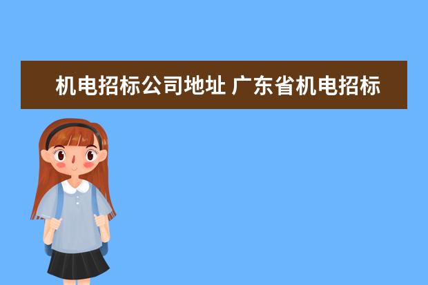 机电招标公司地址 广东省机电招标公司与广东省机电招标中心有什么区别...
