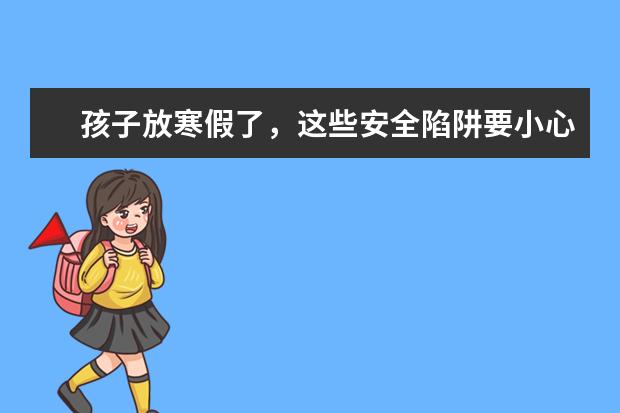 孩子放寒假了，这些安全陷阱要小心