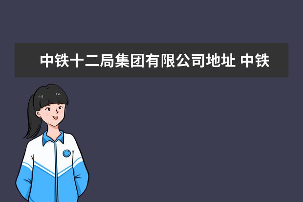 中铁十二局集团有限公司地址 中铁十二局集团有限公司在哪