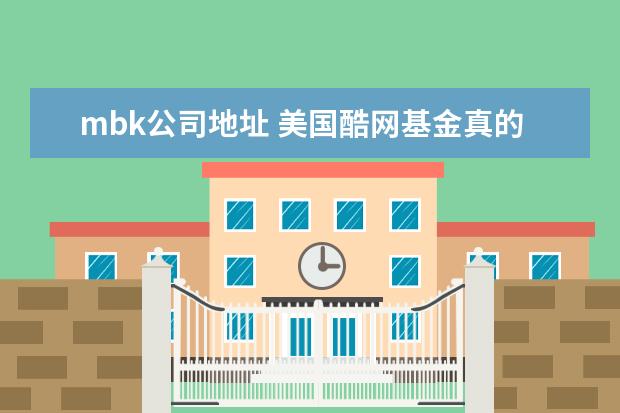 mbk公司地址 美国酷网基金真的能赚钱吗?不想听未加证实之言。 - ...